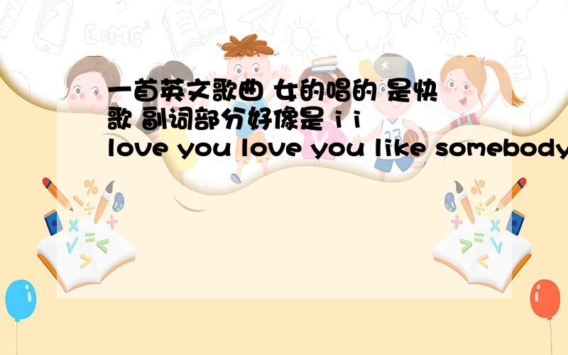 一首英文歌曲 女的唱的 是快歌 副词部分好像是 i i love you love you like somebody