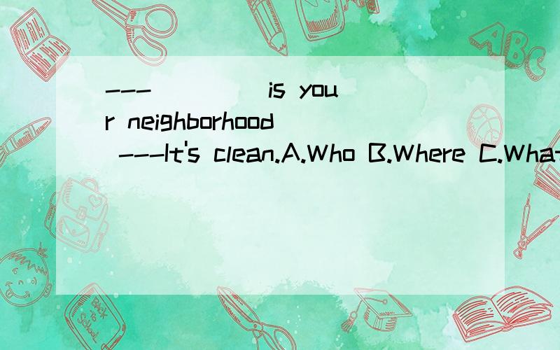 ---____ is your neighborhood ---It's clean.A.Who B.Where C.What D.How