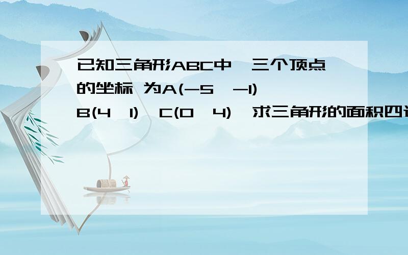 已知三角形ABC中,三个顶点的坐标 为A(-5,-1),B(4,1),C(0,4),求三角形的面积四边形ABCD为平行四边形,则点D的坐标