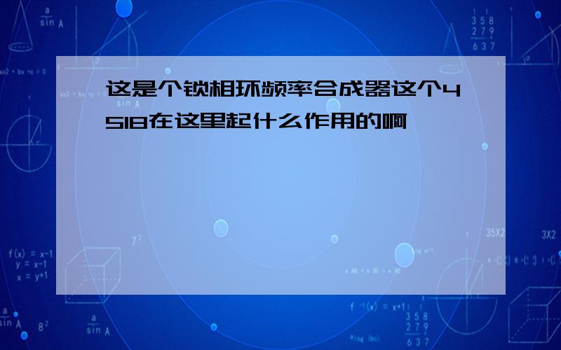 这是个锁相环频率合成器这个4518在这里起什么作用的啊