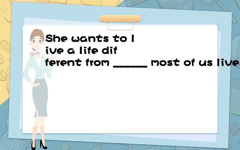 She wants to live a life different from ______ most of us live.A.that B.what C.hich D.one选什么,请给予讲解,