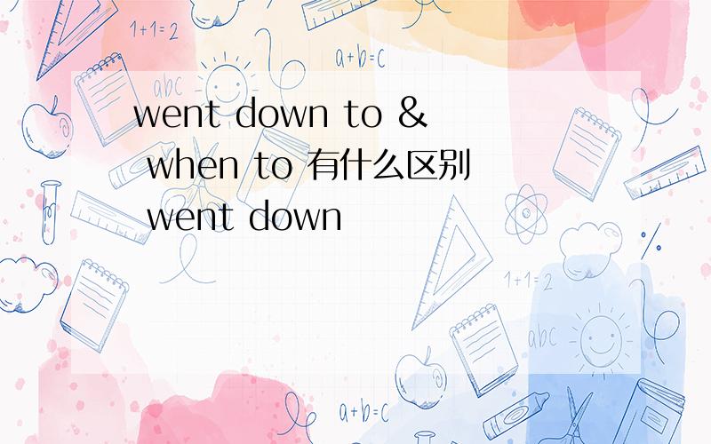 went down to & when to 有什么区别 went down