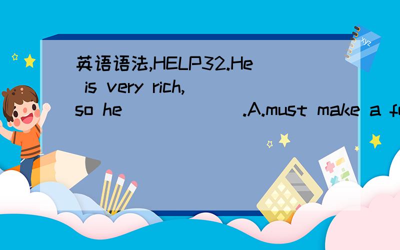 英语语法,HELP32.He is very rich,so he ______.A.must make a fortune B.should have made a fortuneC.must have made a fortune D.should make a fortune33.______,she failed again in the test and felt very depressed.A.As she worked hard B.Hard as she wor