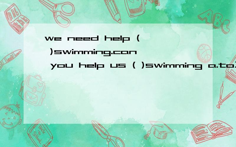 we need help ( )swimming.can you help us ( )swimming a.to;for;b.to;with;c.with for;d,for with（原因）