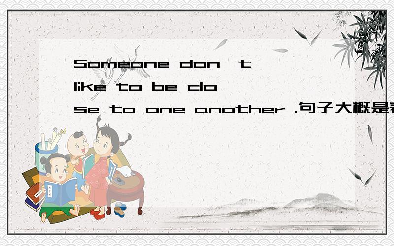 Someone don't like to be close to one another .句子大概是表达人们不想和其他人靠的太近.这里to be close是不定式吗或者be close是被动语态呢,如果是被动语态那close为什么不用closed...