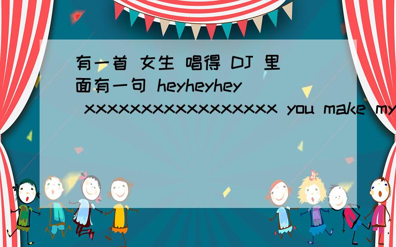 有一首 女生 唱得 DJ 里面有一句 heyheyhey xxxxxxxxxxxxxxxxx you make my heart