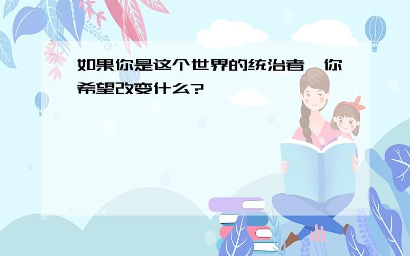 如果你是这个世界的统治者,你希望改变什么?