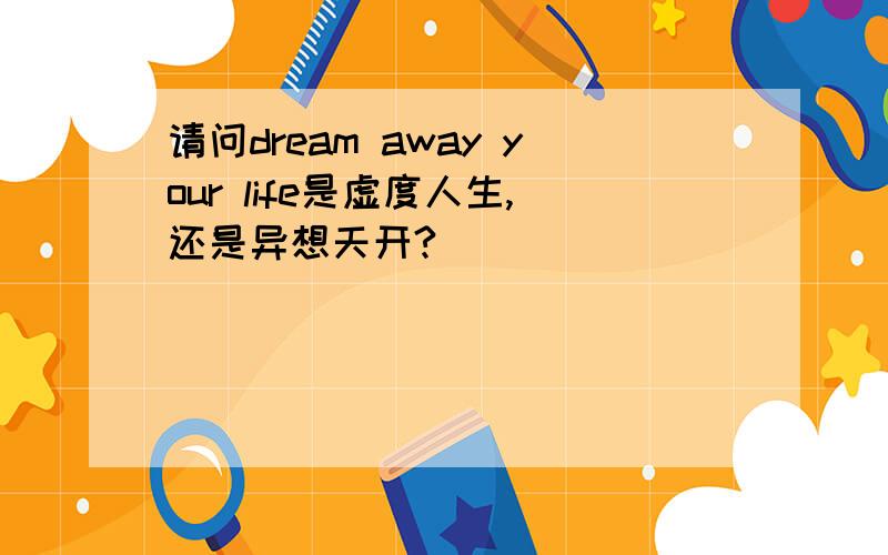 请问dream away your life是虚度人生,还是异想天开?