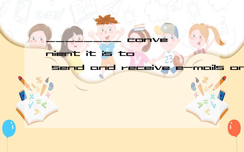 ________ convenient it is to send and receive e-mails on the iPhone5!A) What B) How C) What a D) How a Parents should always keep an eye on little children,________ they can easily get hurt.A) so B) but C) and D) or