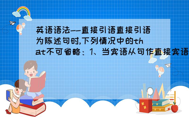 英语语法--直接引语直接引语为陈述句时,下列情况中的that不可省略：1、当宾语从句作直接宾语时,请帮忙举个例子；2、当宾语从句中的状语置于从句句首时,请帮忙举个相关的例子；3、当两