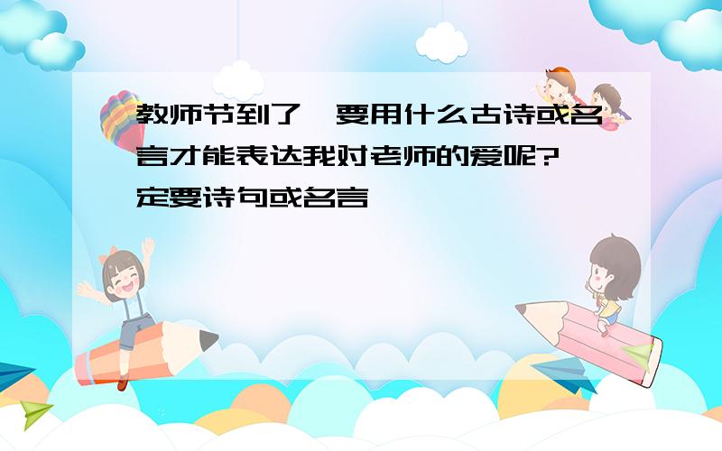 教师节到了,要用什么古诗或名言才能表达我对老师的爱呢?一定要诗句或名言