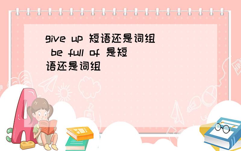 give up 短语还是词组 be full of 是短语还是词组