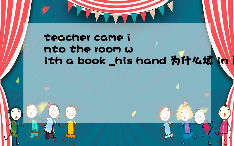 teacher came into the room with a book _his hand 为什么填 in 而不是on