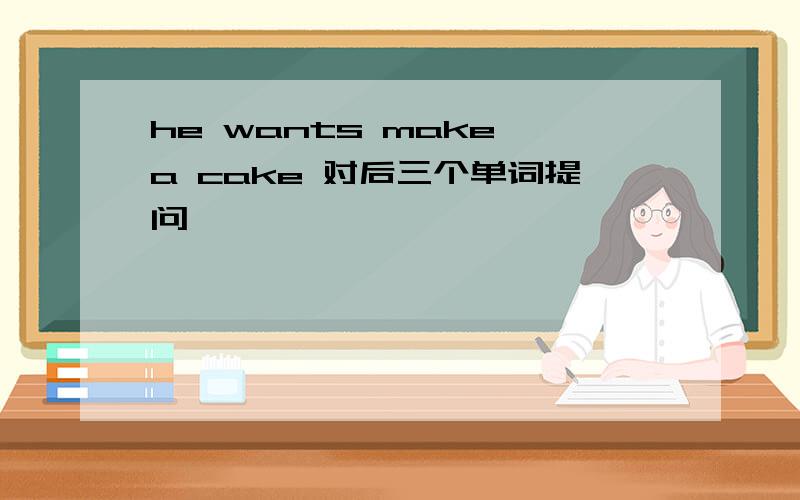 he wants make a cake 对后三个单词提问