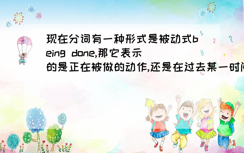 现在分词有一种形式是被动式being done,那它表示的是正在被做的动作,还是在过去某一时间正在被做的动作?