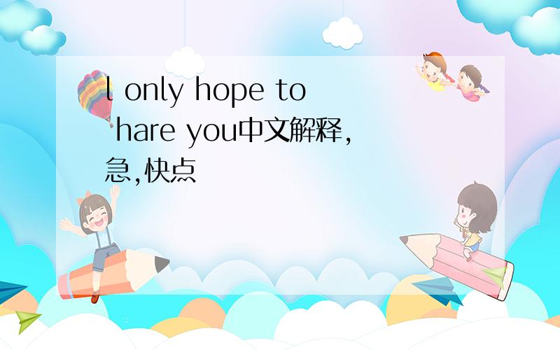 l only hope to hare you中文解释,急,快点