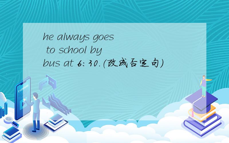 he always goes to school by bus at 6:30.(改成否定句）