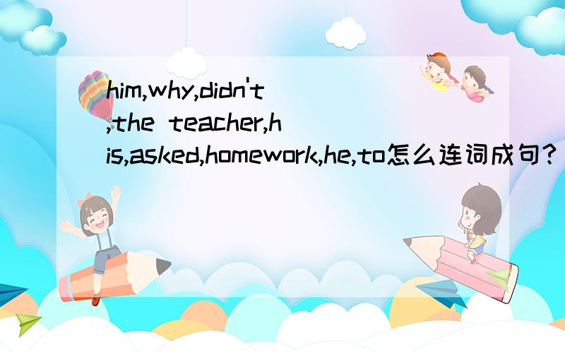 him,why,didn't,the teacher,his,asked,homework,he,to怎么连词成句?