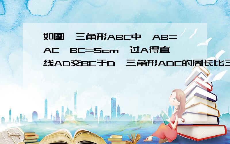 如图,三角形ABC中,AB=AC,BC=5cm,过A得直线AD交BC于D,三角形ADC的周长比三角形ABD的周长多1cm,求BD、CD的长.还有一题：三角形ABC中，三边长为a,b,c,且a>b>c,若b=8,c=3,则a的取值范围是？