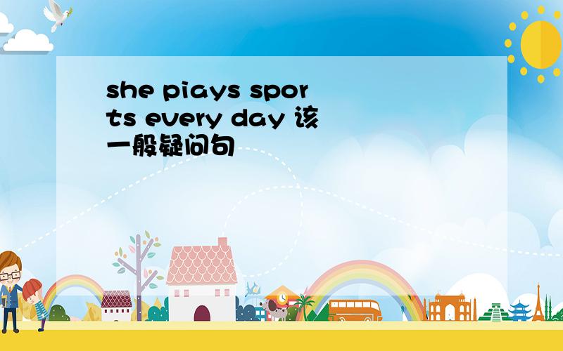 she piays sports every day 该一般疑问句