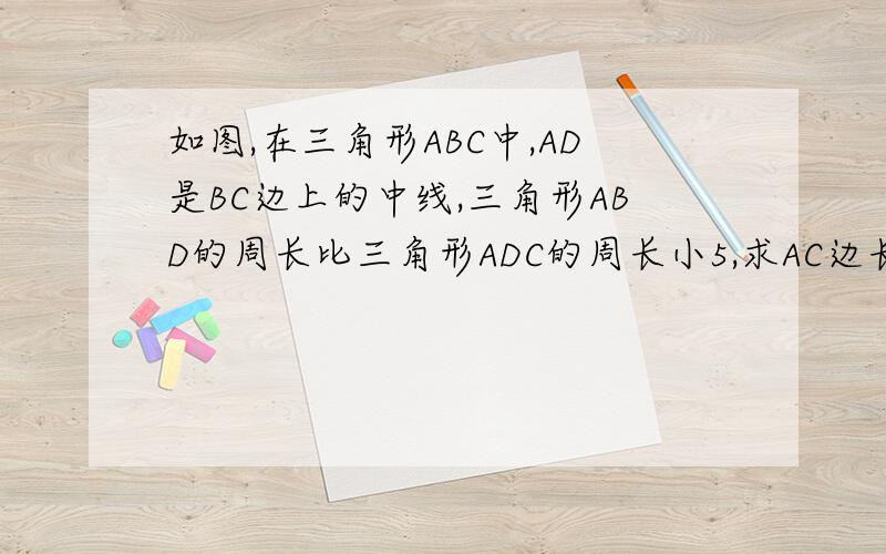 如图,在三角形ABC中,AD是BC边上的中线,三角形ABD的周长比三角形ADC的周长小5,求AC边长与AB边长的差