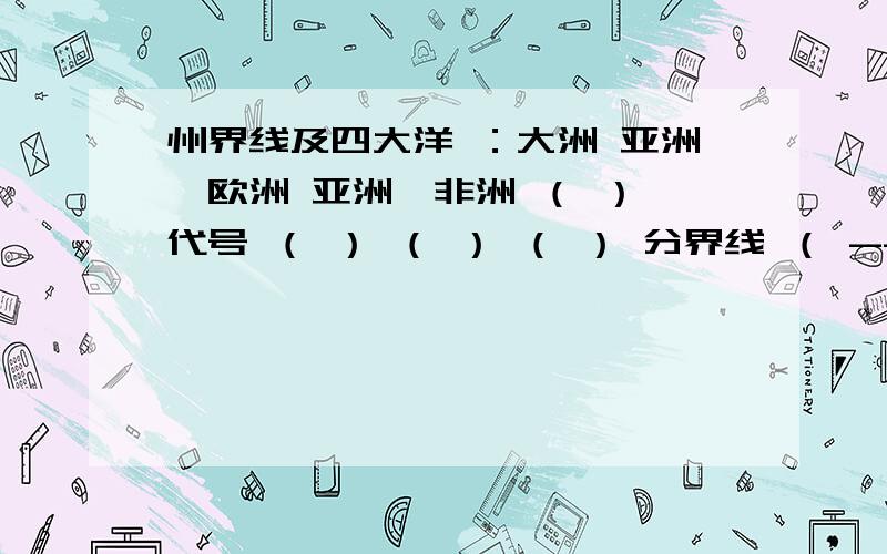 州界线及四大洋 ：大洲 亚洲,欧洲 亚洲,非洲 （ ） 代号 （ ） （ ） （ ） 分界线 （ -----山脉,乌拉州界线及四大洋 ：大洲 亚洲,欧洲 亚洲,非洲 （ ）代号 （ ） （ ） （ ）分界线 （ -----山