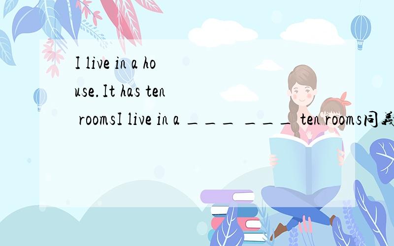 I live in a house.It has ten roomsI live in a ___ ___ ten rooms同义句转换
