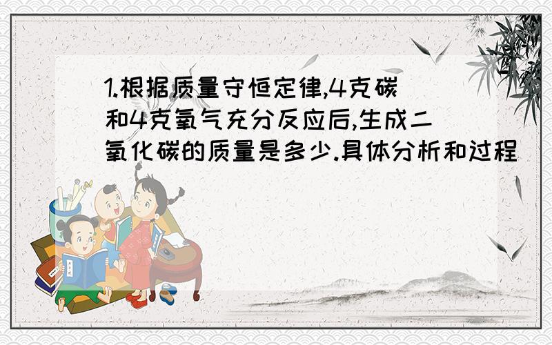 1.根据质量守恒定律,4克碳和4克氧气充分反应后,生成二氧化碳的质量是多少.具体分析和过程