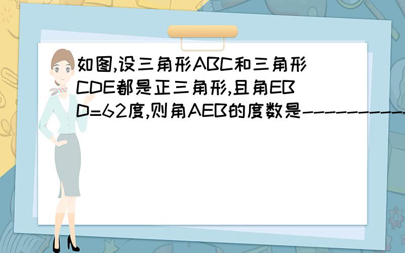 如图,设三角形ABC和三角形CDE都是正三角形,且角EBD=62度,则角AEB的度数是----------.A、124度B、122度C、120度D、118度