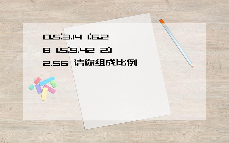 0.5:3.14 1:6.28 1.5:9.42 2:12.56 请你组成比例