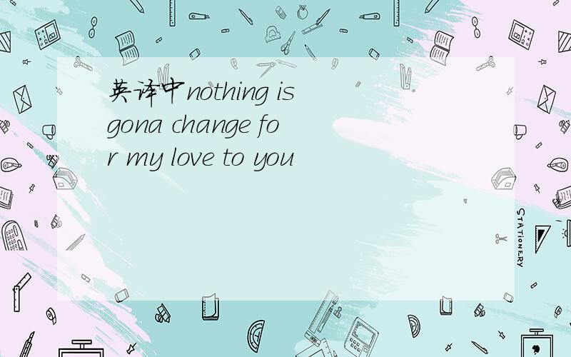 英译中nothing is gona change for my love to you