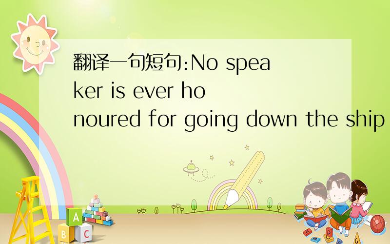 翻译一句短句:No speaker is ever honoured for going down the ship