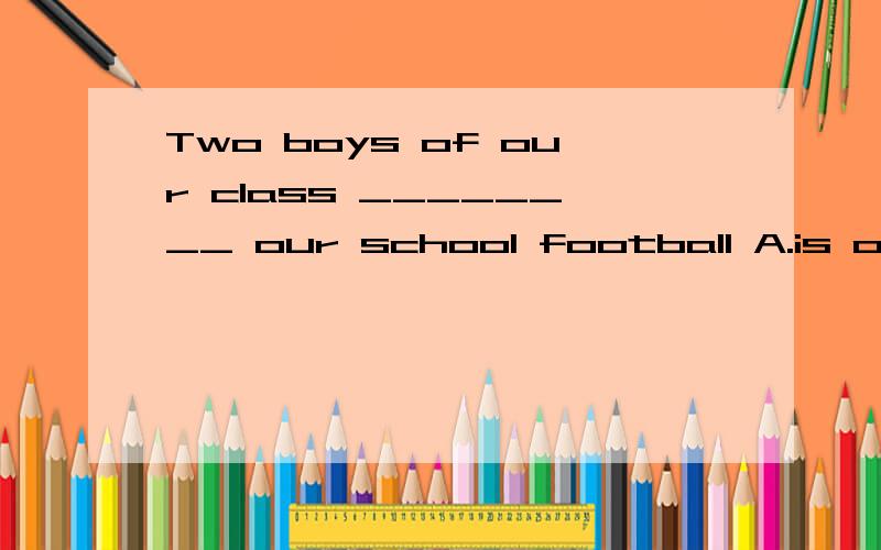 Two boys of our class ________ our school football A.is on B.are on C.is in D.are in