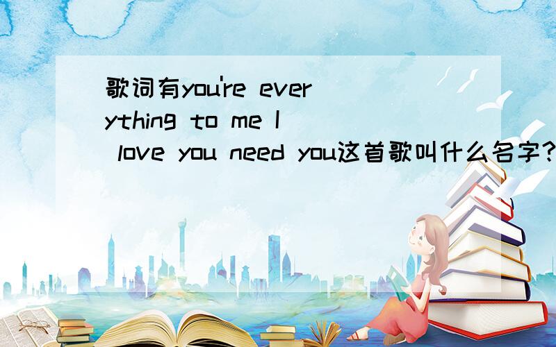 歌词有you're everything to me I love you need you这首歌叫什么名字?