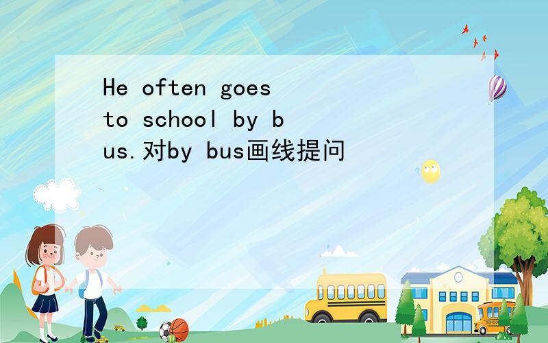 He often goes to school by bus.对by bus画线提问