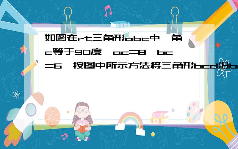 如图在rt三角形abc中,角c等于90度,ac=8,bc=6,按图中所示方法将三角形bcd沿bd折叠,使点c落在边ab上的点c'处则折痕bd的长为----------请带有过程