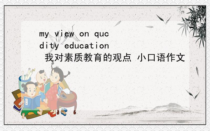 my view on qucdity education 我对素质教育的观点 小口语作文