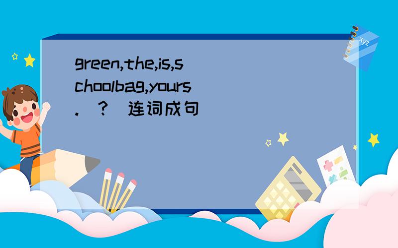 green,the,is,schoolbag,yours.(?)连词成句