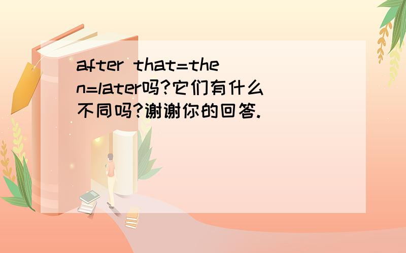 after that=then=later吗?它们有什么不同吗?谢谢你的回答.