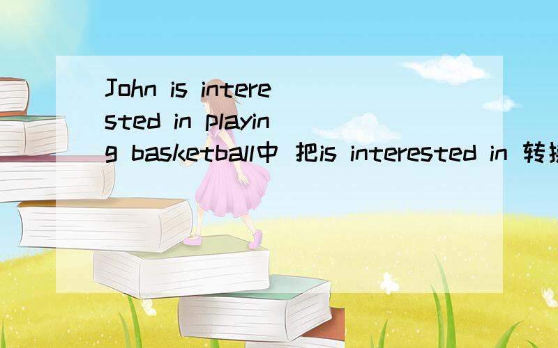 John is interested in playing basketball中 把is interested in 转换