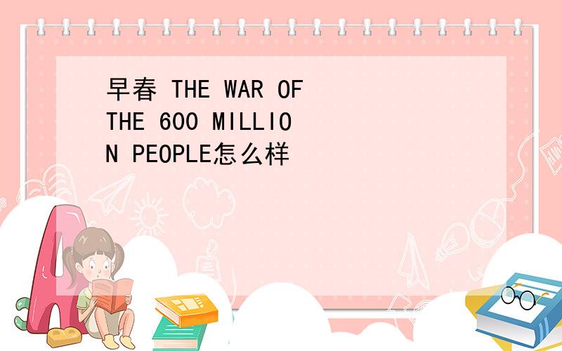 早春 THE WAR OF THE 600 MILLION PEOPLE怎么样