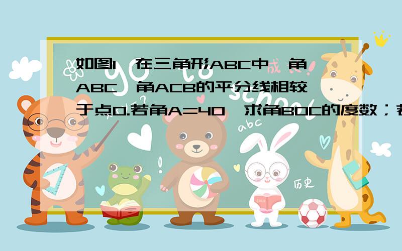 如图1,在三角形ABC中,角ABC、角ACB的平分线相较于点O.若角A=40,求角BOC的度数；若角A=60,求角BOC的度数；若角A=n,求角BOC的度数；若角BOC=3角A,求角BOC的度数.如图2,三角形A'B'C'中的外角平