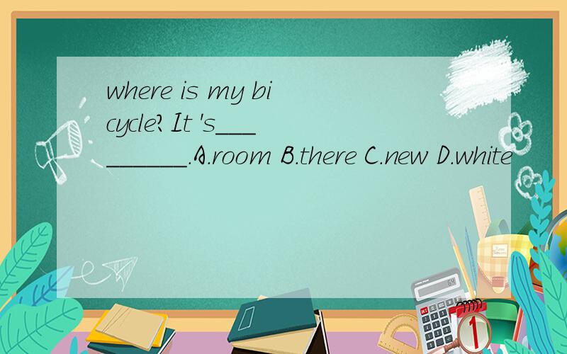 where is my bicycle?It 's_________.A.room B.there C.new D.white