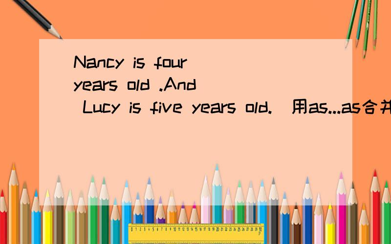 Nancy is four years old .And Lucy is five years old.(用as...as合并为一句)