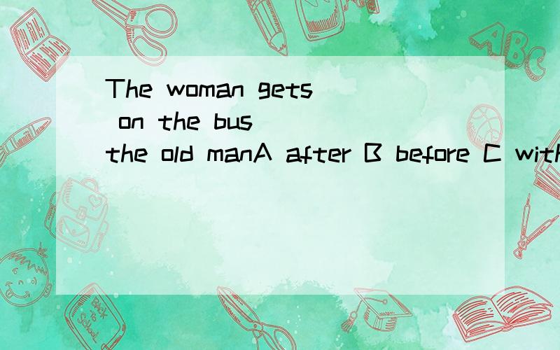 The woman gets on the bus _ the old manA after B before C with D for