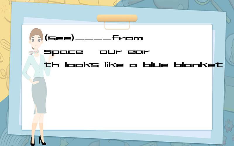 (see)____from space ,our earth looks like a blue blanket