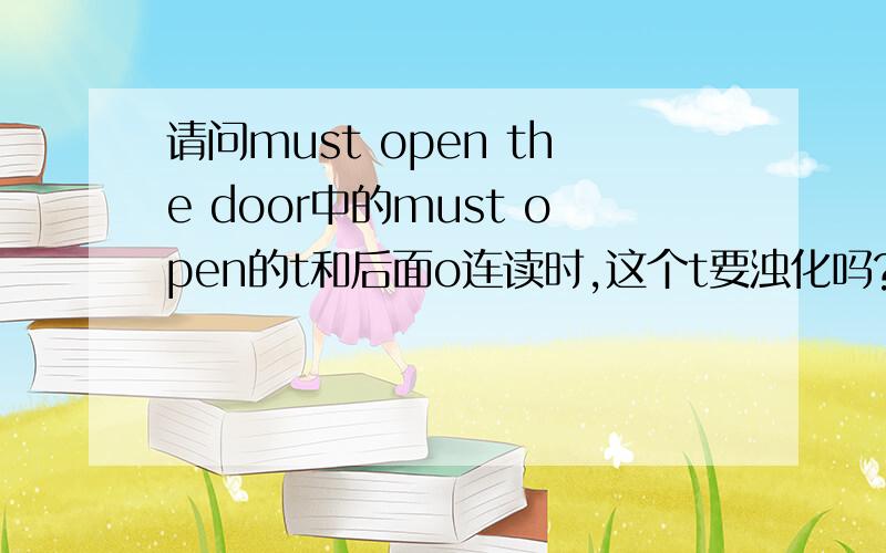 请问must open the door中的must open的t和后面o连读时,这个t要浊化吗?就是说：本来有一个规则是s+t且是重读音节，那么这个t要浊化成d.但是这里是两个单词的连读，也是st，我感觉就是好像这个st