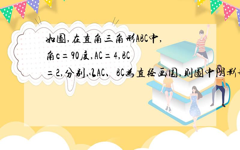 如图,在直角三角形ABC中,角c=90度,AC=4,BC=2,分别以AC、BC为直径画圆,则图中阴影部分的面积不理解