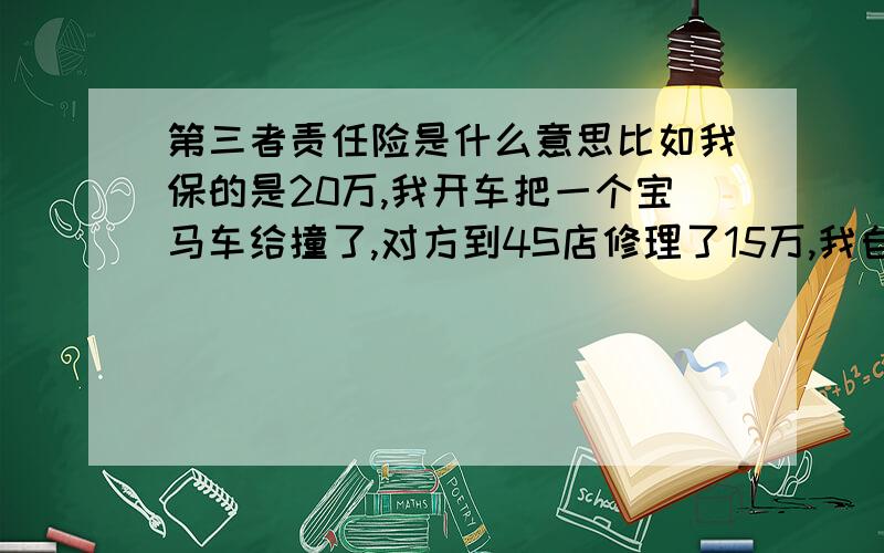 第三者责任险是什么意思比如我保的是20万,我开车把一个宝马车给撞了,对方到4S店修理了15万,我自己修理了3万,是不是这马宝车15万和我自己的3万都由保险公司出?