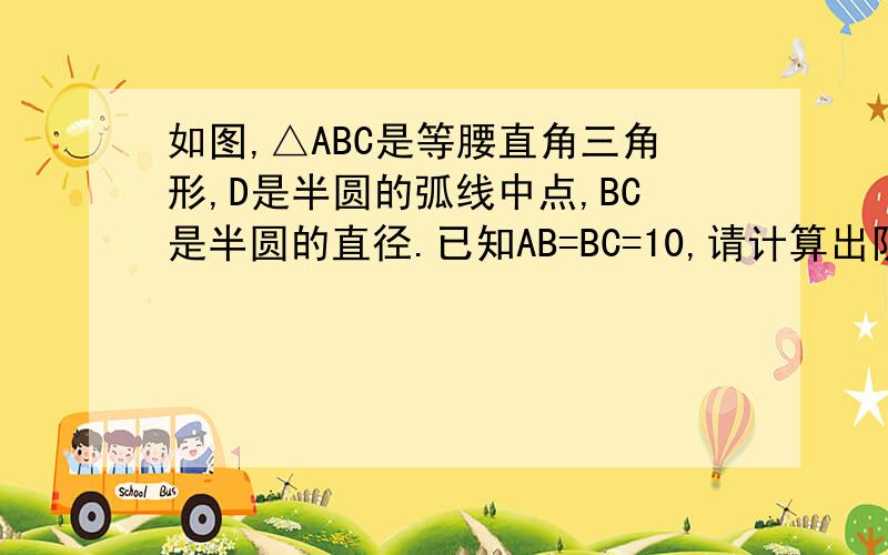 如图,△ABC是等腰直角三角形,D是半圆的弧线中点,BC是半圆的直径.已知AB=BC=10,请计算出阴影部分的面积.